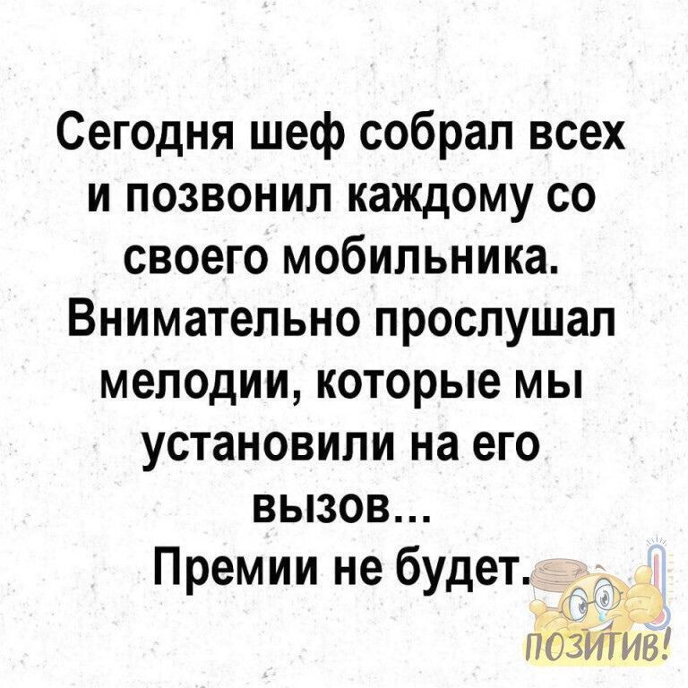 Сегодня шеф собрал всех и позвонил каждому со своего мобильника Внимательно прослушал мелодии которые мы установили на его вызов Премии не будет _ у ПОЗИТИВ