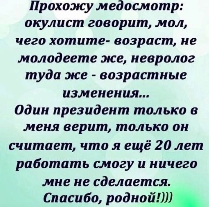 Прохожу медосмотр окулист говорит мол чего хотите возраст не молодеете же невролог туда же возрастные изменения один президент только в меня верит только он считает что я ещё 20 лет работать смогу и ничего мне не сделается Спасибо родной