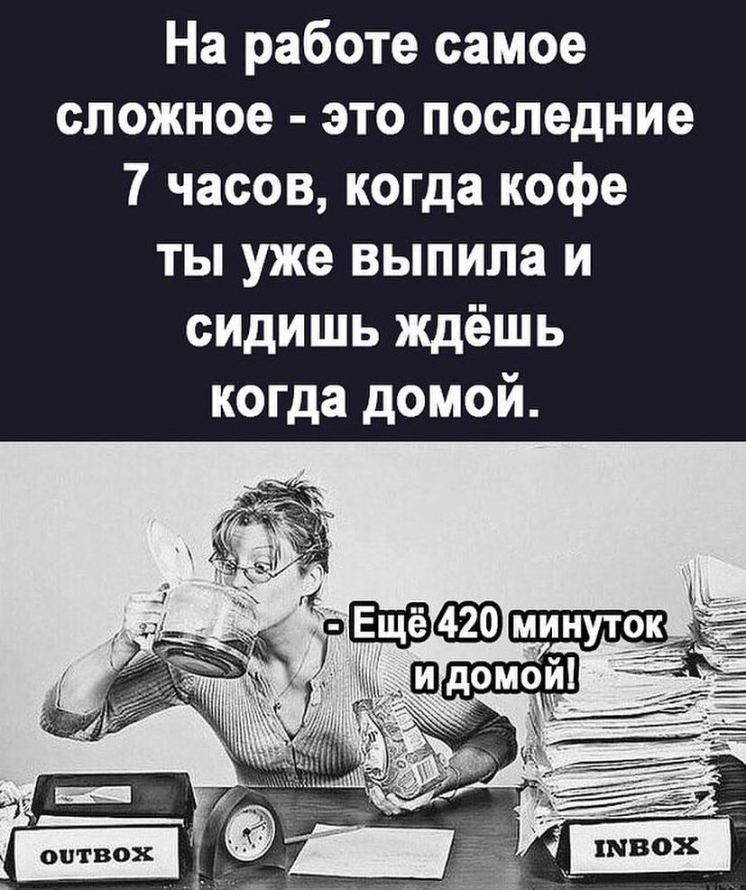 На работе самое сложное это последние 7 часов когда кофе ты уже выпила и сидишь ждёшь когда домой