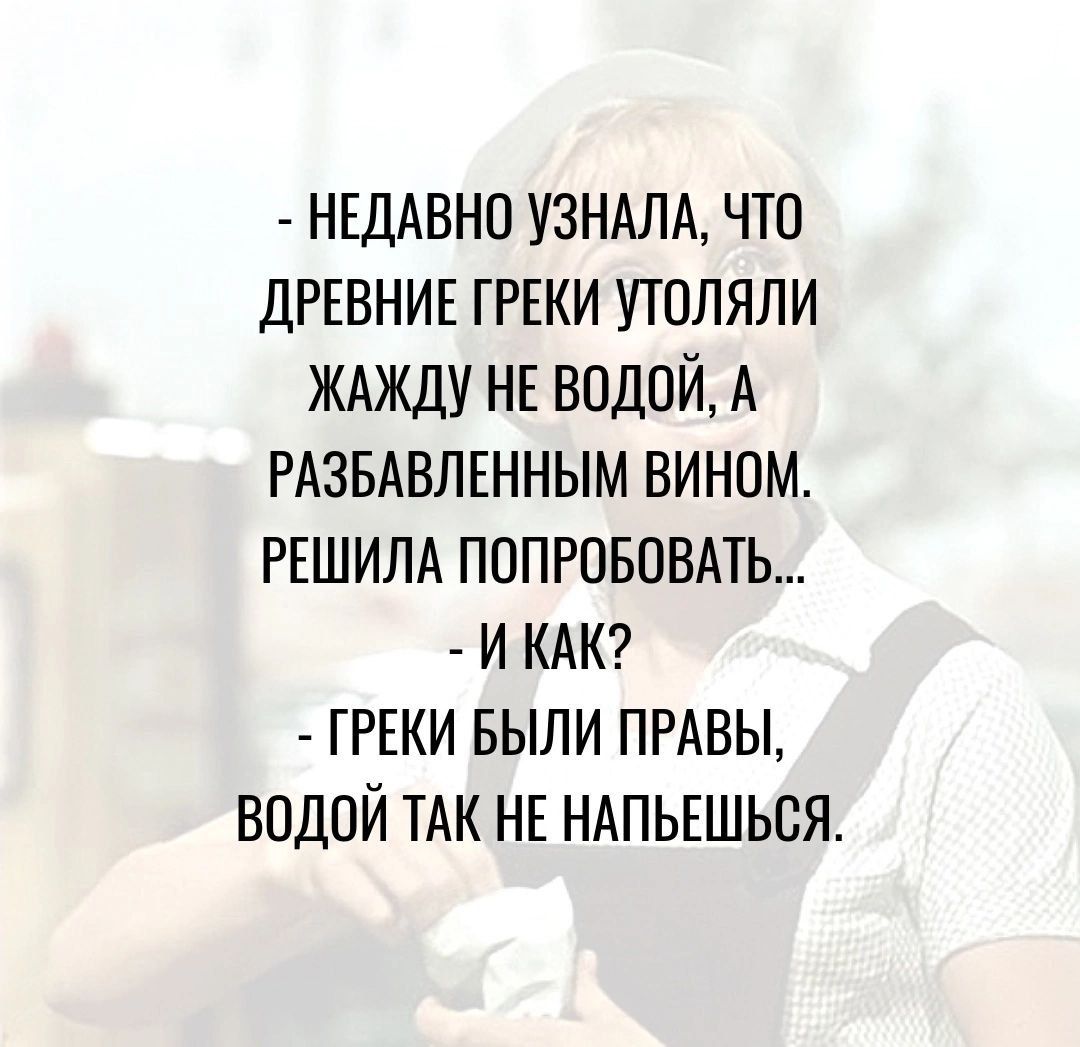 НЕДАВНО УЗНАЛА что ДРЕВНИЕ ГРЕКИ утоляли жлжду НЕ водой А РАЗБАВЛЕННЫМ вином РЕШИЛА попгововАть и КАК ГРЕКИ БЫЛИ пмвы водой ТАК НЕ ндпышься