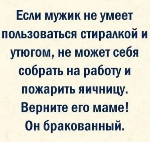 Есди мужик не умеет подьзоваться стирадкой и утюгом не может себя собрать на работу и пожарить яичницу Верните его маме Он бракованный