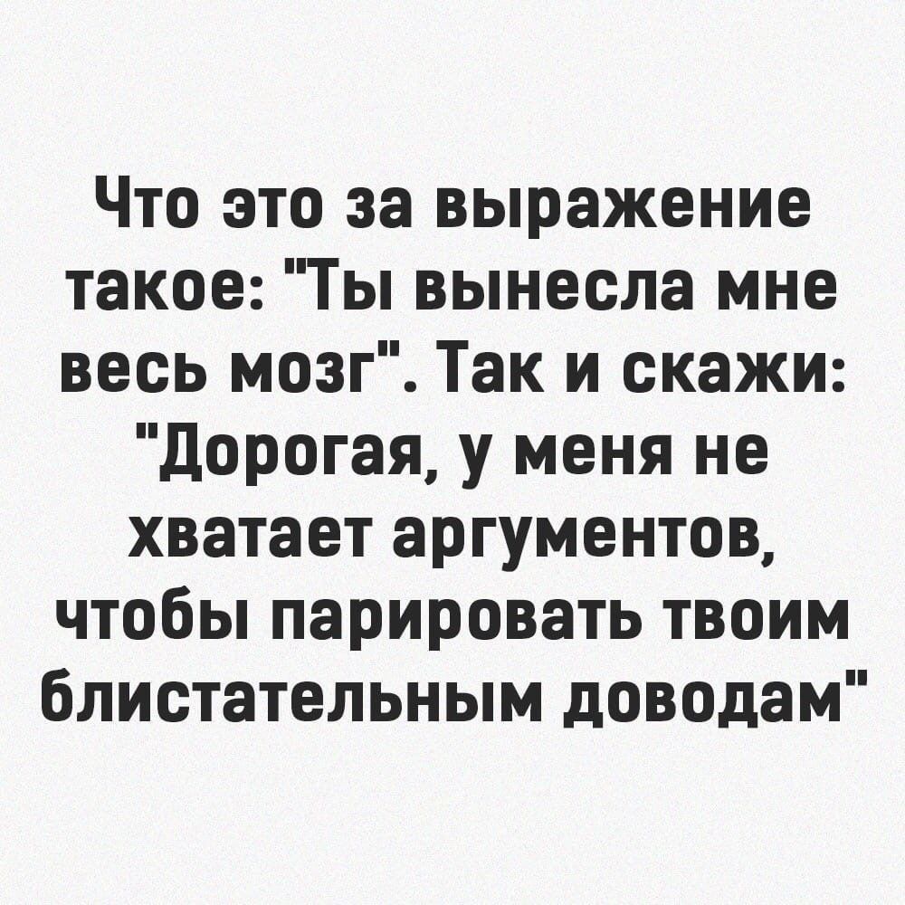 Что это за выражение такое Ты вынесла мне весь мозг Так и скажи дорогая у меня не хватает аргументов чтобы парировать твоим блистательным доводам