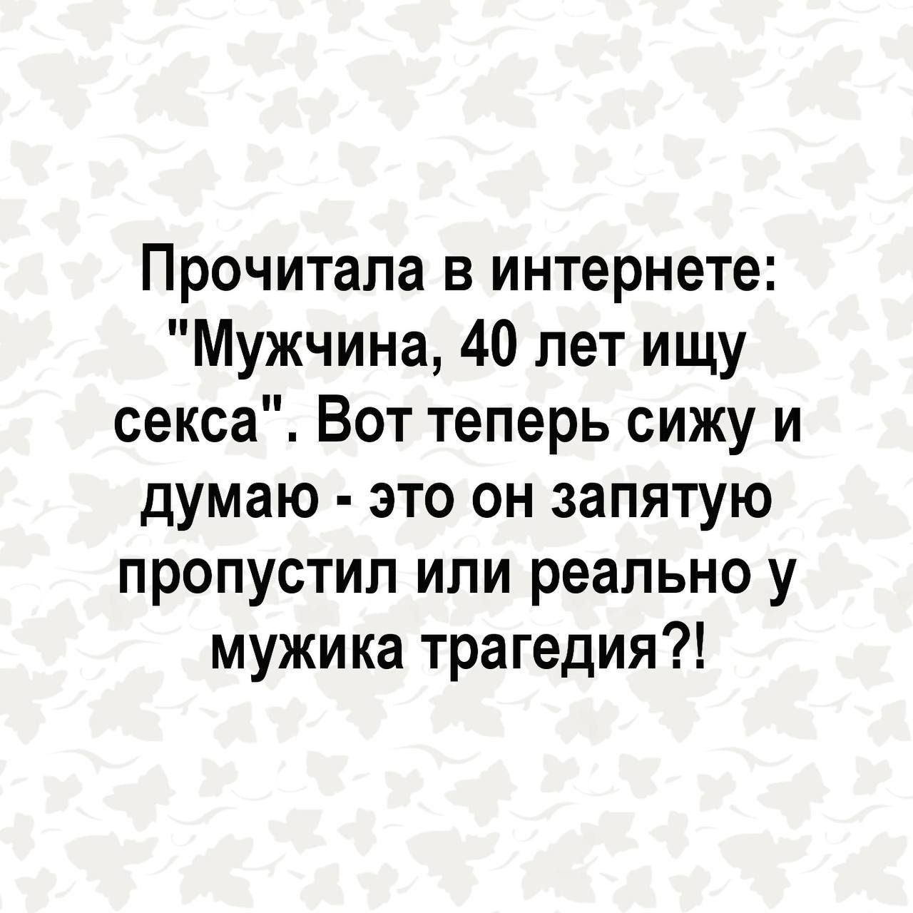 Прочитала в интернете Мужчина 40 лет ищу секса Вот теперь сижу и думаю это он запятую пропустил или реально у мужика трагедия