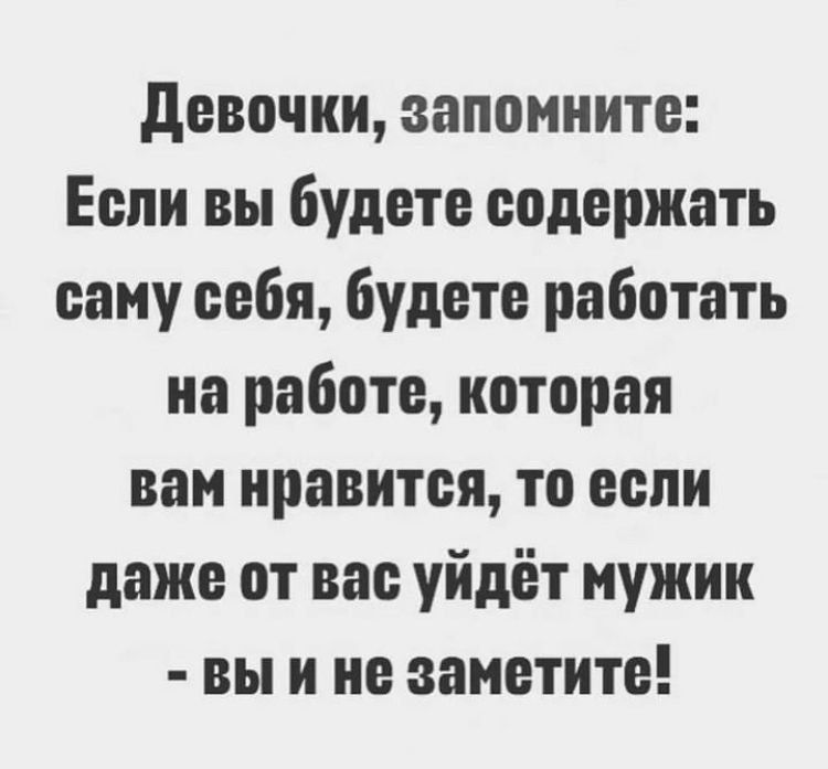 девочки запомните Если вы будете содержать саму себя будете работать на работе которая вам нравится то если даже от вас уйдёт мужик вы и не заметите