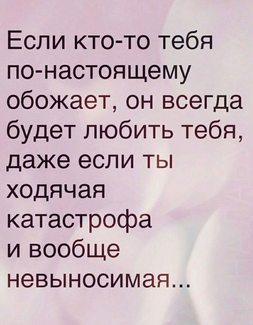 Если кто то тебя по настоящему обожает он всегда будет любить тебя даже если ты ходячая катастрофа и вообще невыносимая