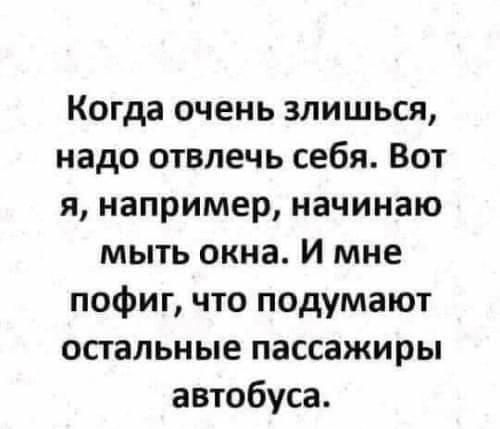 Когда очень злишься надо отвлечь себя Вот я например начинаю мыть окна и мне пофиг что подумают остальные пассажиры автобуса