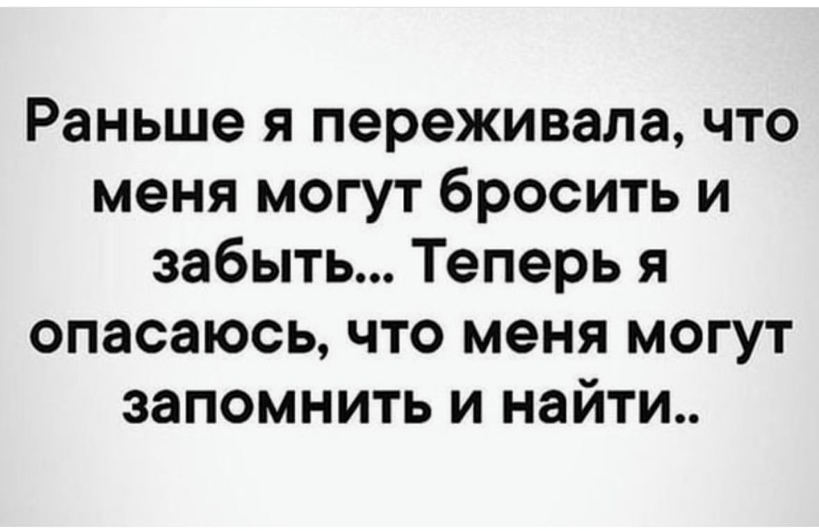 Раньше я переживала что меня могут бросить и забыть Теперь я опасаюсь что меня могут запомнить и найти