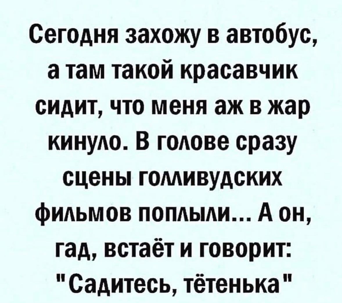 Сегодня захожу в автобус там такой красавчик сидит что меня аж в жар кинуло В голове сразу сцены голливудских фильмов поплыли А он гад встаёт и говорит Садитесь тётенька