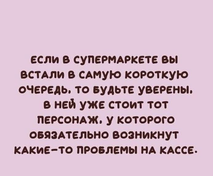 если в супермпкете вы встАли сдмую короткую очередь то Будьте уверены в ней уже стоит тот персондж у которого овяэдтельно возникнут КАКИЕ ТО провлемы НА иссе