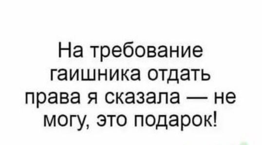 На требование гаишника отдать права я сказала не могу это подарок