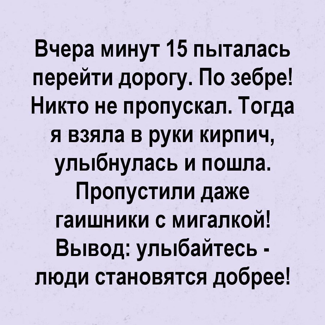 Вчера минут 15 пыталась перейти дорогу По зебре Никто не пропускал Тогда я взяла в руки кирпич улыбнулась и пошла Пропустипи даже гаишники с мигапкой Вывод улыбайтесь люди становятся добрее