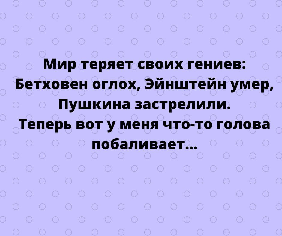 Мир теряет своих гениев Бетховен огпох Эйнштейн умер Пушкина застрелили Теперь вот у меня что то голова побаливает