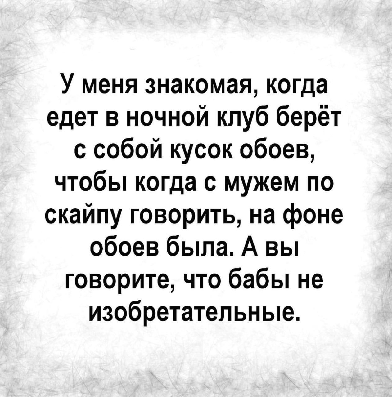 У меня знакомая когда едет в ночной клуб берёт с собой кусок обоев чтобы когда с мужем по скайпу говорить на фоне обоев была А вы говорите что бабы не изобретательные