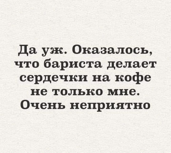 Да уж Оказалось что бариста делает сердечки на кофе не только мне Очень неприятно