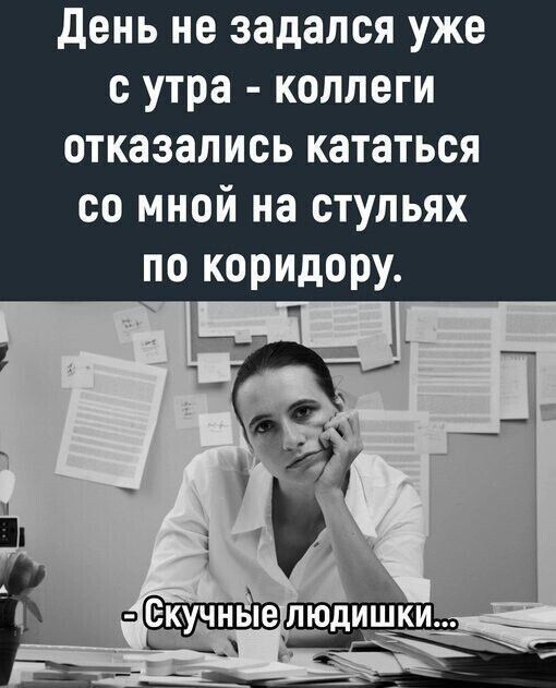 день не задался уже с утра коллеги отказались кататься со мной на стульях по коридору