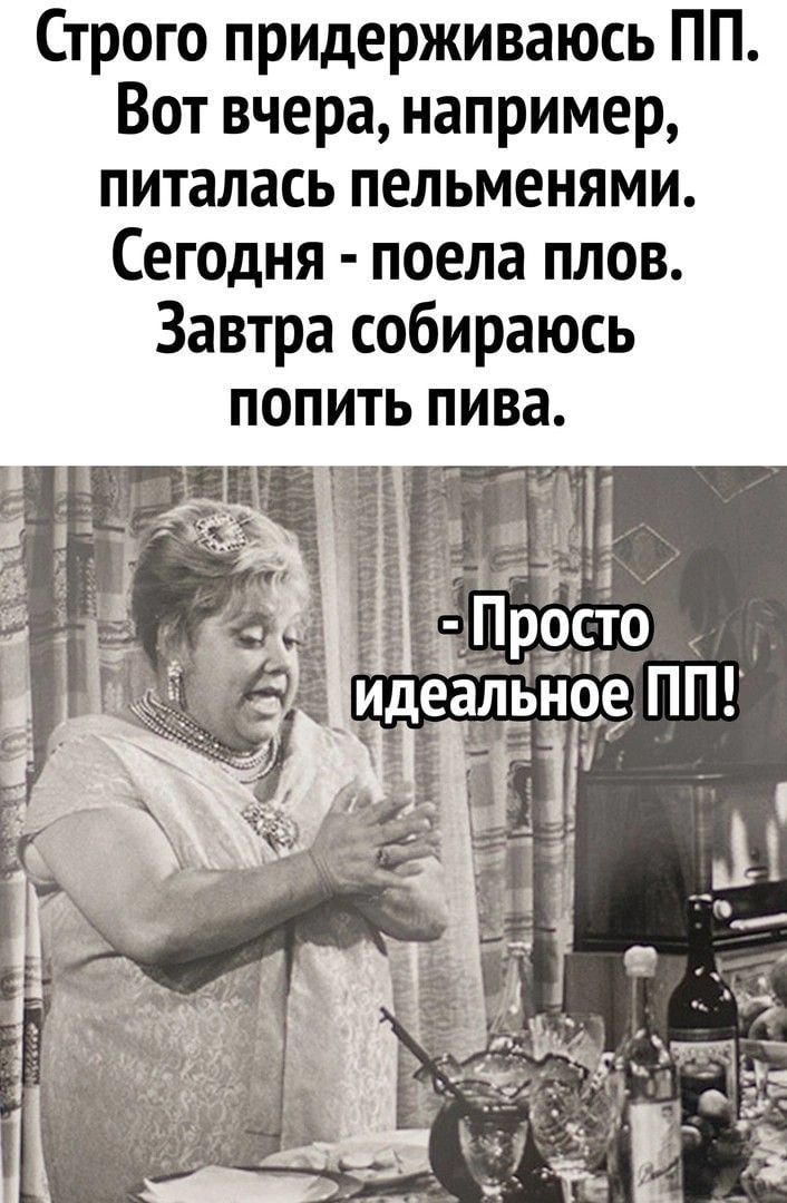 Строго придерживаюсь ПП Вот вчера например питалась пельменями Сегодня поела плов Завтра собираюсь попить пива