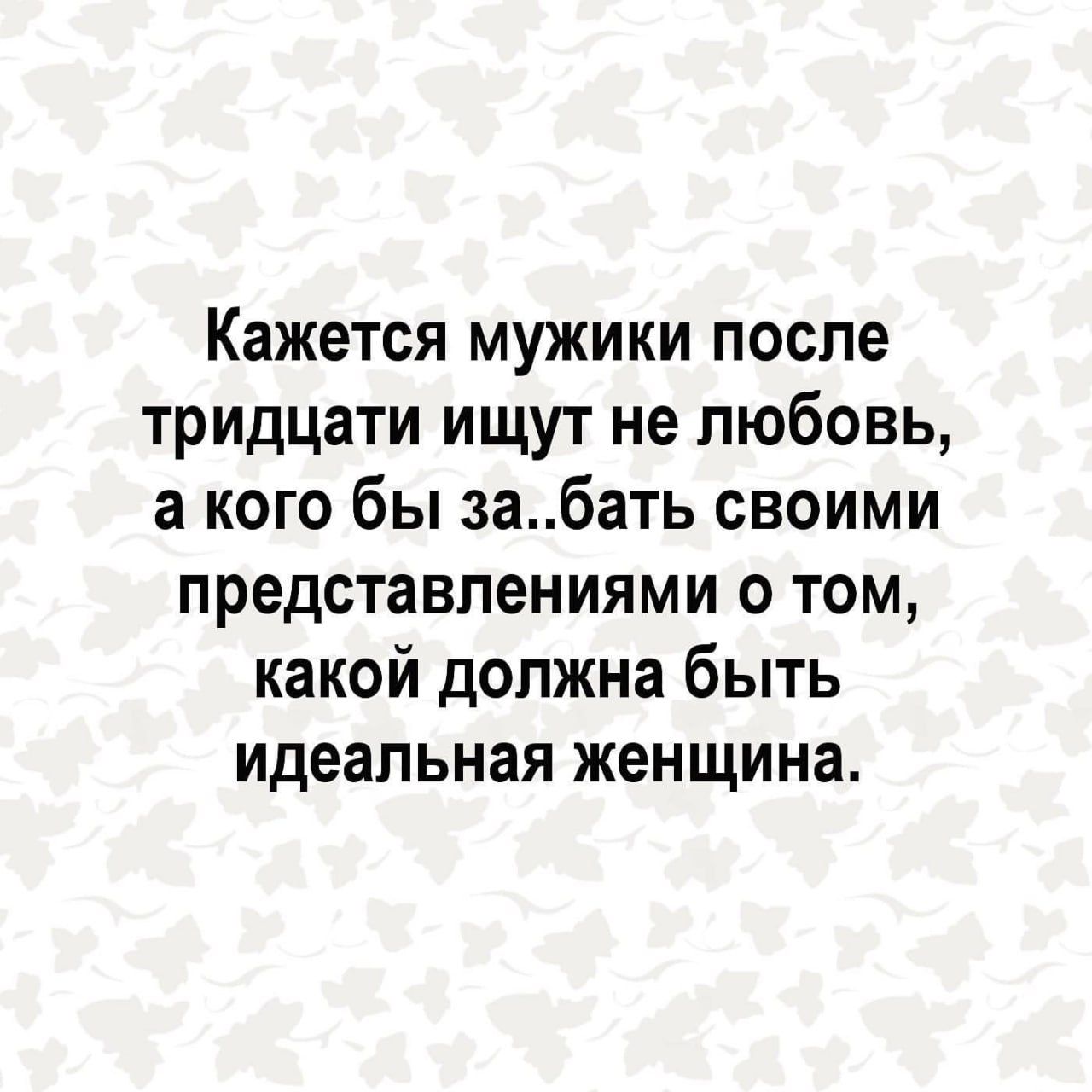 Кажется мужики после тридцати ищут не любовь а кого бы забать своими представлениями о том какой должна быть идеальная женщина
