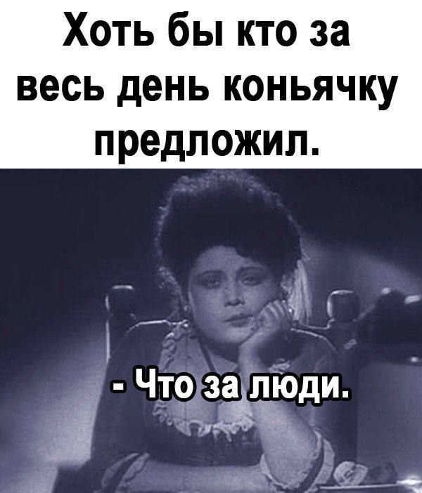 Хоть бы кто за весь день КОНЬЯЧКУ предложил