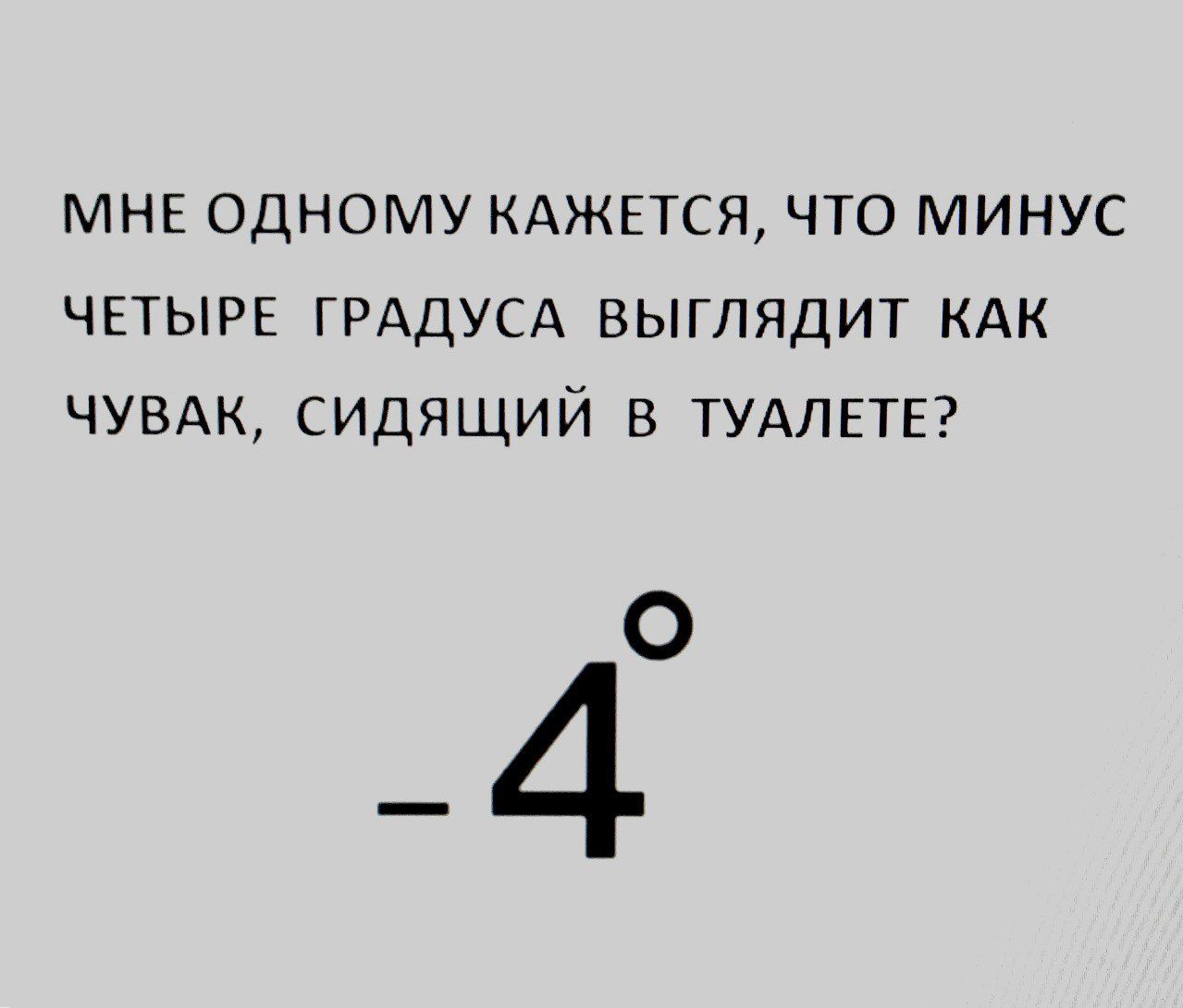 МНЕ ОДНОМУ КАЖЕТСЯ ЧТО МИНУС ЧЕТЫРЕ ГРАДУСА ВЫГПЯДИТ КАК ЧУВАК СИДЯЩИЙ В ТУАПЕТЕ О 4