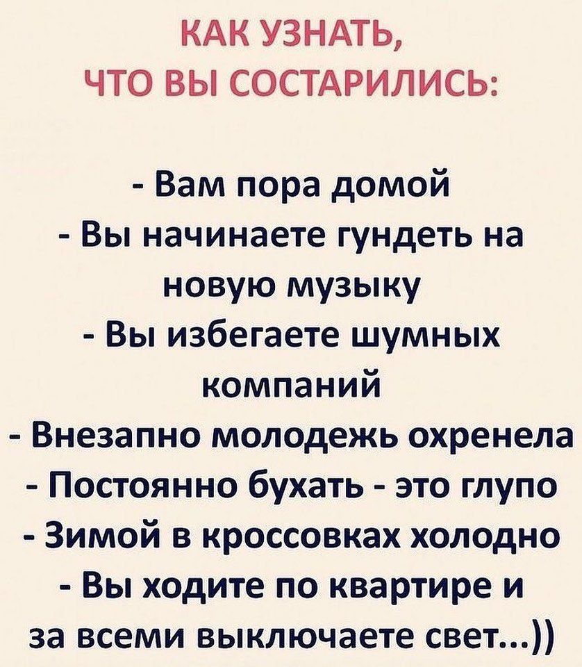 КАК УЗНАТЬ ЧТО ВЫ СОСТАРИЛИСЬ Вам пора домой Вы начинаете гундеть на новую музыку Вы избегаете шумных компаний Внезапно молодежь охренела Постоянно бухать это глупо Зимой в кроссовках холодно Вы ходите по квартире и за всеми выключаете свет