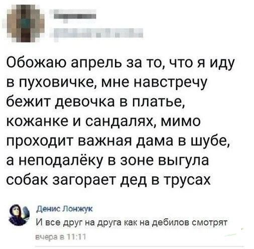 _ Обожаю апрель за точто я иду в пуховичке мне навстречу бежит девочка в платье кожанке и сандапях мимо проходит важная дама в шубе а неподалёку в зоне выгупа собак загорает дед в трусах дым Лом и все друг на друга как на дебилов смотрят