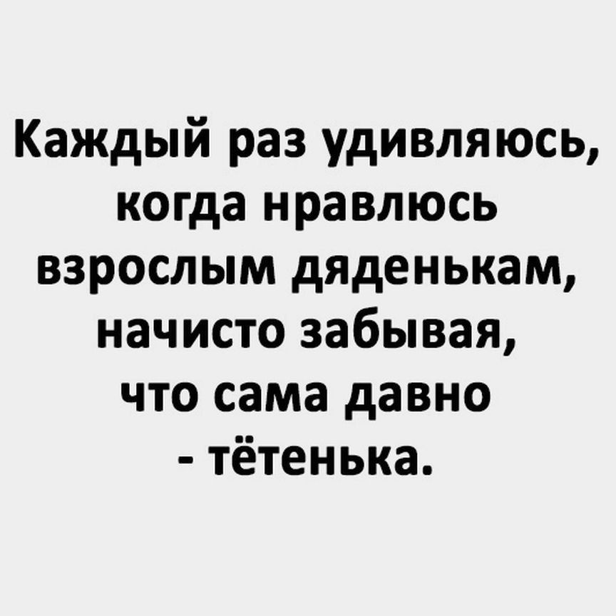 Каждый раз удивляюсь когда нравлюсь взрослым дяденькам начисто забывая что сама давно тётенька