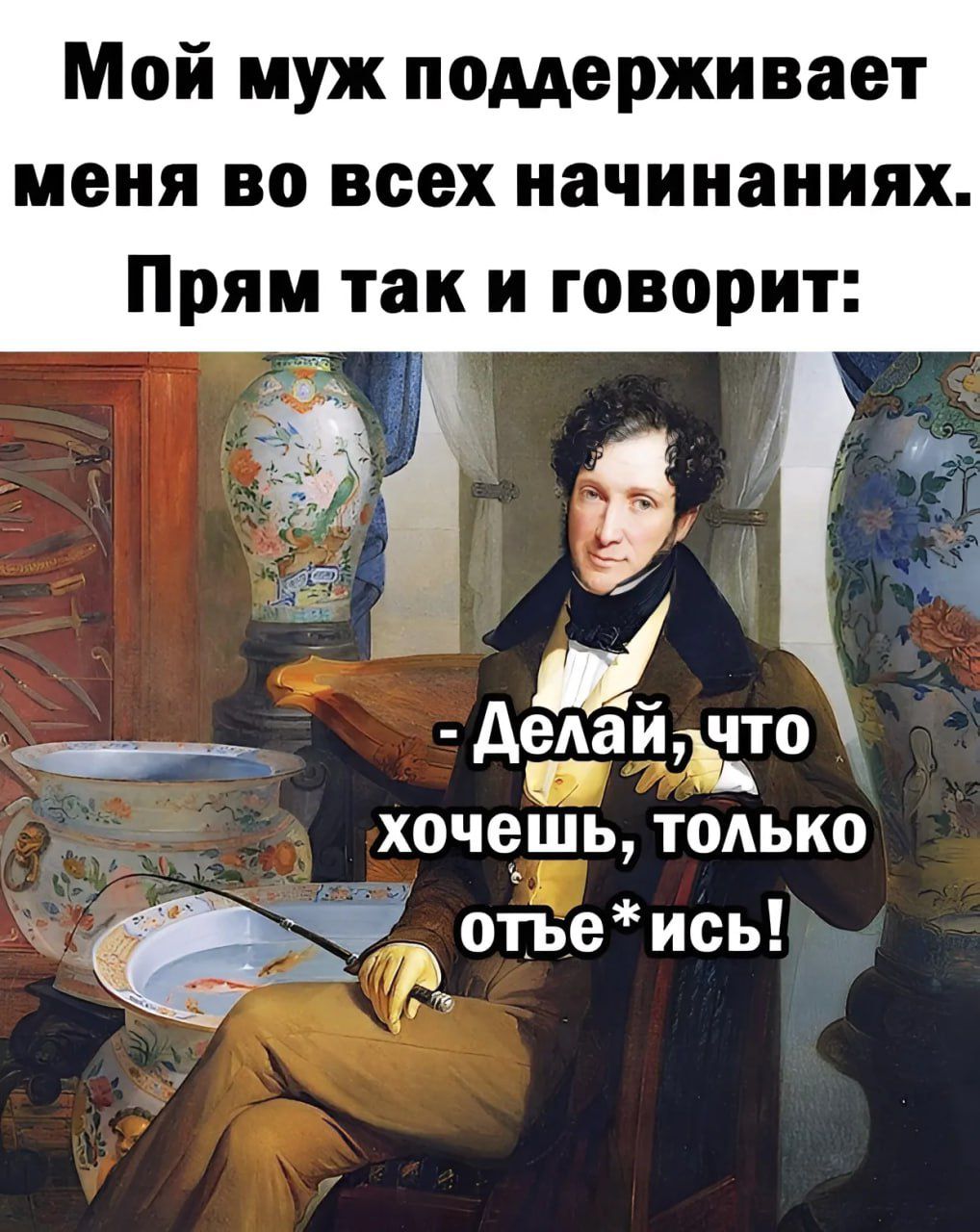 Мой муж поддерживает меня во всех начинаниях Прям так и говорит еАаи ЧТО ХОЧЕШЬ ТОЛЬКО Ъ отьеись