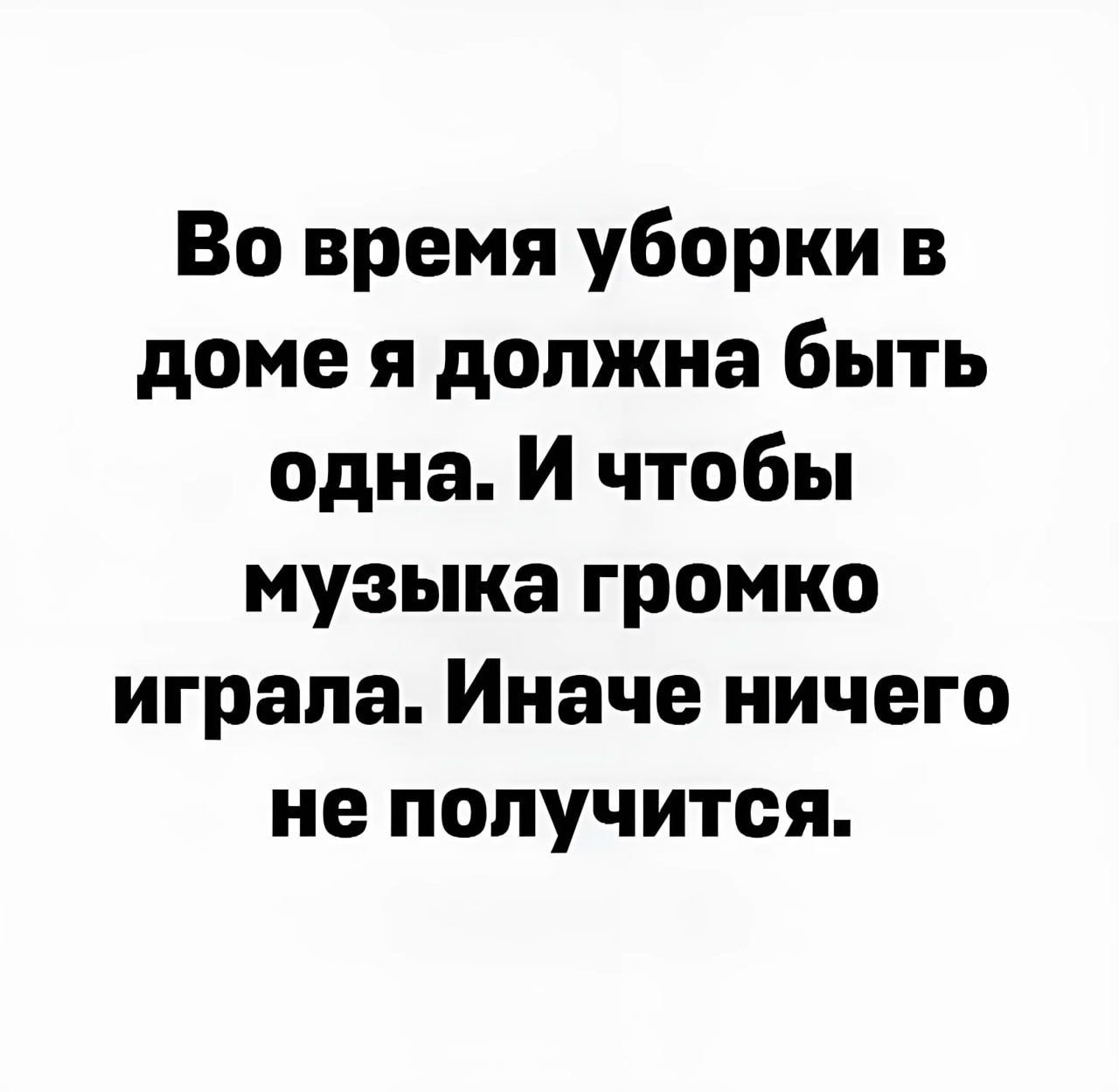 Во время уборки в доме я должна быть одна И чтобы музыка громко играла Иначе ничего не получится