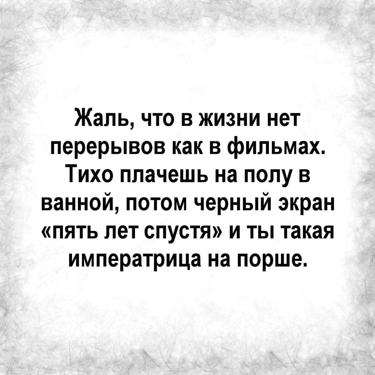 Жаль что в жизни нет перерывов как в фильмах Тихо плачешь на полу в ванной потом черный экран пять лет спустя и ты такая императрица на порше