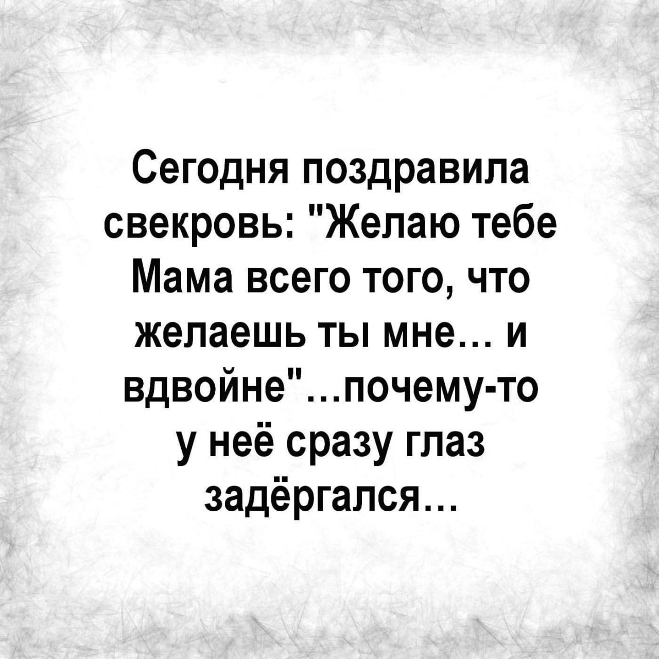 Сегодня поздравила свекровь Желаю тебе Мама всего того что желаешь ты мне и вдвойнепочему то у неё сразу глаз задёргался