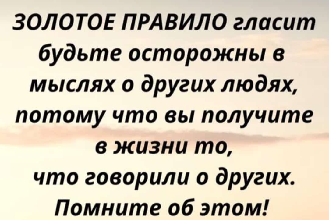 ЗОЛОТОЕ ПРАВИЛО гласит будьте осторожны в мыслях о других людях потому что вы получите в жизни то что говорили о других Помните об этом