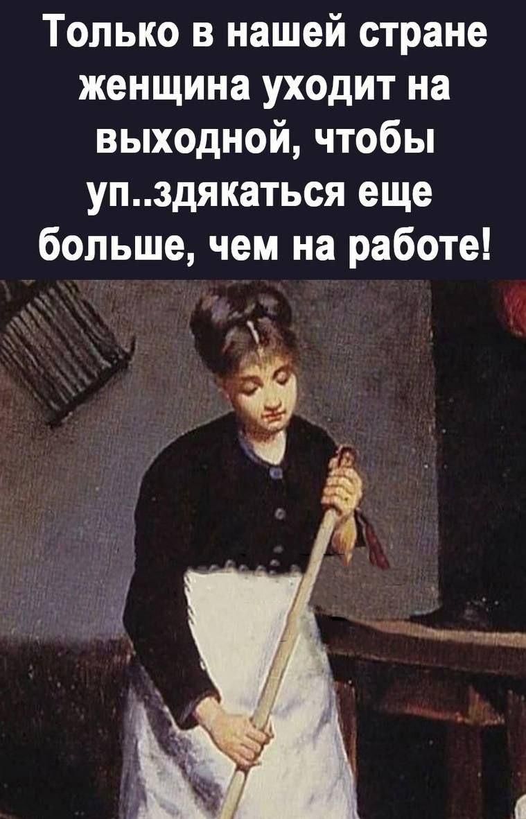 Только в нашей стране женщина уходит на выходной чтобы упздякаться еще больше чем на работе