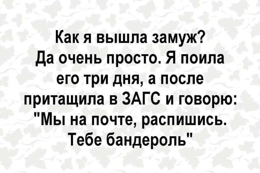 Как я вышла замуж да очень просто Я поила его три дня а после притащила в ЗАГС и говорю Мы на почте распишись Тебе бандероль