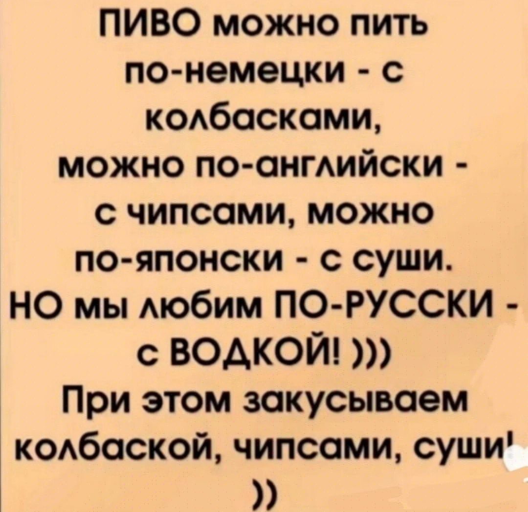 ПИВО можно пить по немецки с кодбаскоми можно по онмийски с чипсоми можно по японски с суши НО мы мобим ПОРУССКИ с ВОАКОЙ При этом зокусываем кодбаской чипсоми суши