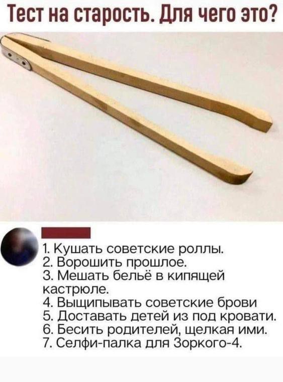 Тест на старость Для чего это _ 1 Кушать советские роллы 2 Ворошить прошлое 3 Мешать бельё в кипящей кастрюле 4 Выщипывать советские брови 5 Доставать детей из под кровати 6 Бесить родителей щелкая ими 7 Селфи палка Для Зоркого А