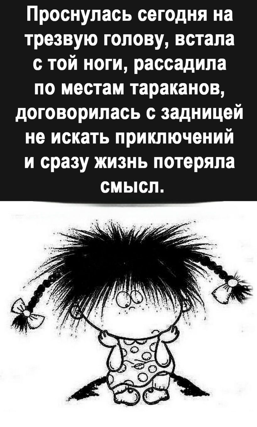 Проснулась сегодня на трезвую голову встала с той ноги рассадипа по местам тараканов договорилась с задницей не искать приключений и сразу жизнь потеряла смысл