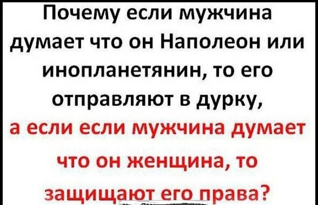 Почему если мужчина думает что он Наполеон или инопланетянин то его отправляют в дурку а если если мужчина думает что он женщина то защища_ю__т его права