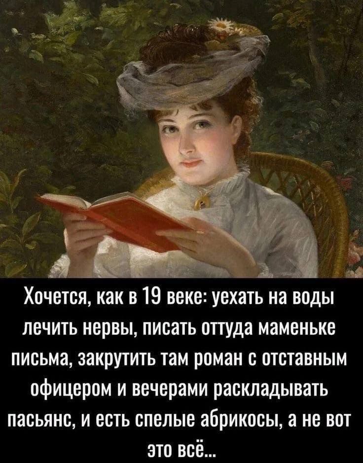 В Хочется как в 19 веке уехать на воды лечить нервы писать оттуда маменьке письма закрутить там роман с отставным офицером и вечерами раскладывать пасьянс и есть спелые абрикосы а не вот это всё