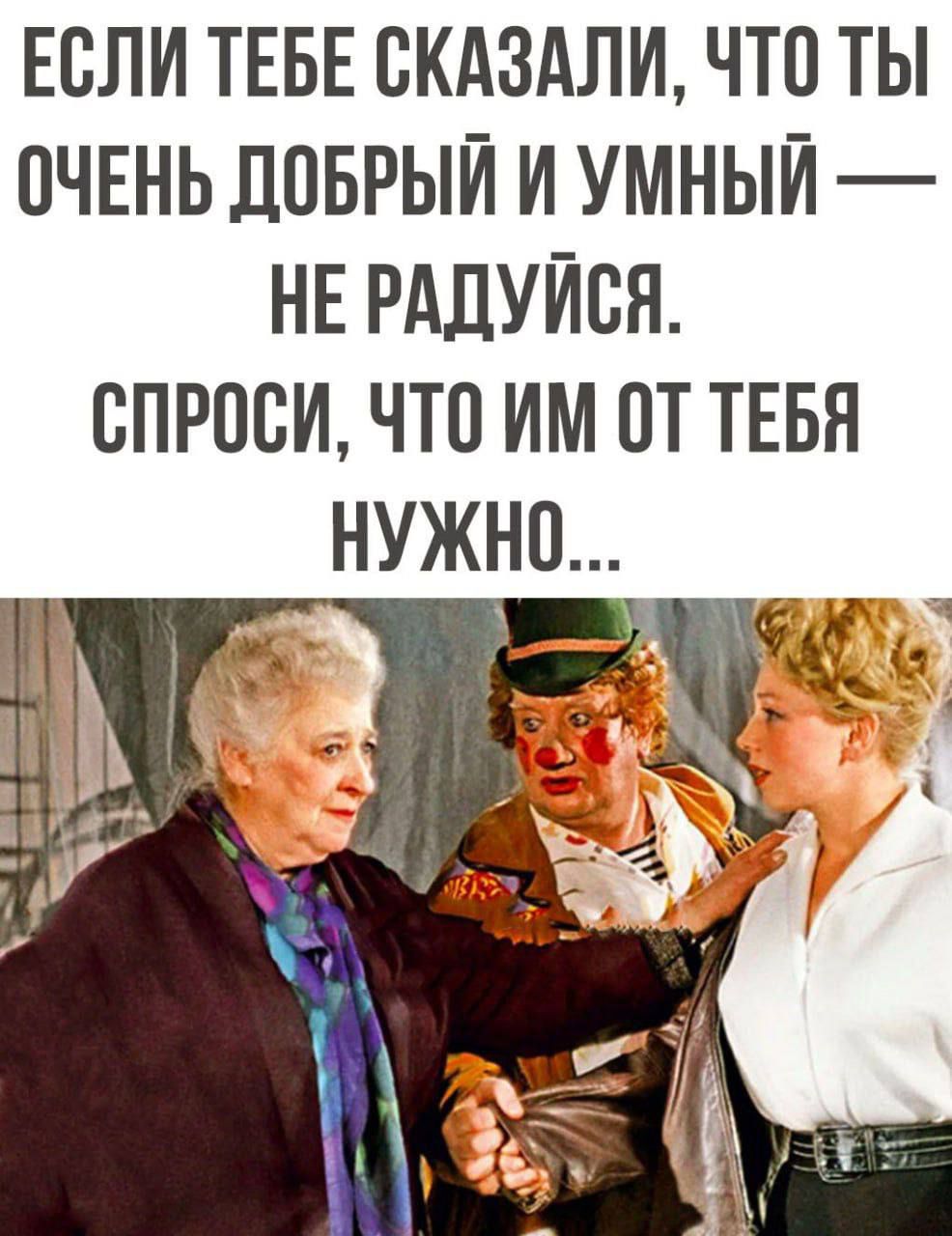 ЕСЛИ ТЕБЕ СКАЗАЛИ ЧТО ТЫ ОЧЕНЬ ДОБРЫЙ И УМНЫЙ НЕ РАДУЙСЯ СПРОСИ ЧТО ИМ ОТ ТЕБЯ