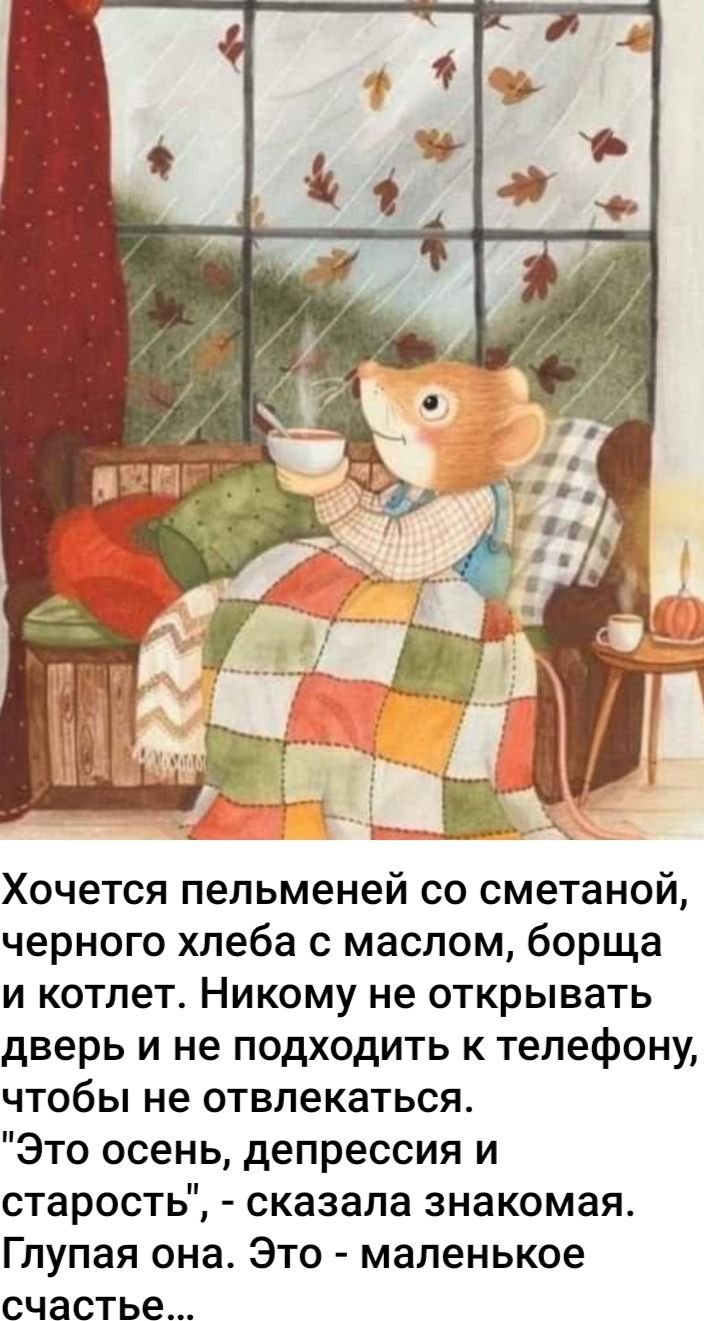 Хочется пельменей со сметаной черного хлеба с маслом борща и котлет Никому не открывать дверь и не подходить к телефону чтобы не отвлекаться Это осень депрессия и старость сказала знакомая Глупая она Это маленькое счастье