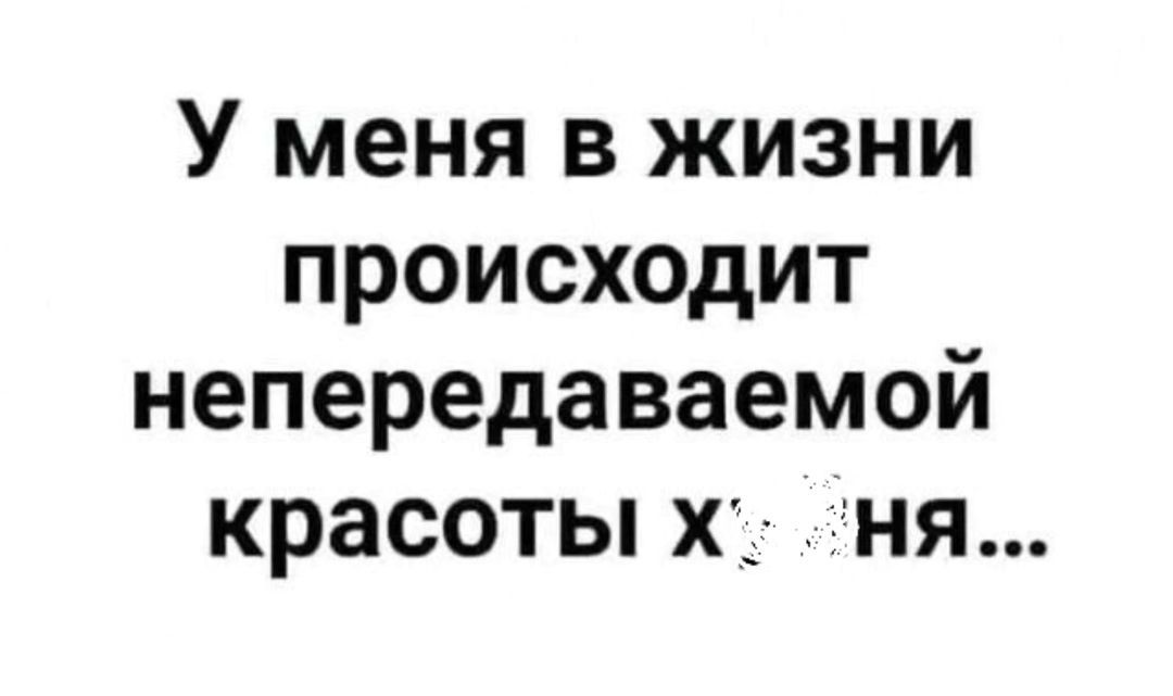 У меня в жизни происходит непередаваемой красоты х ня