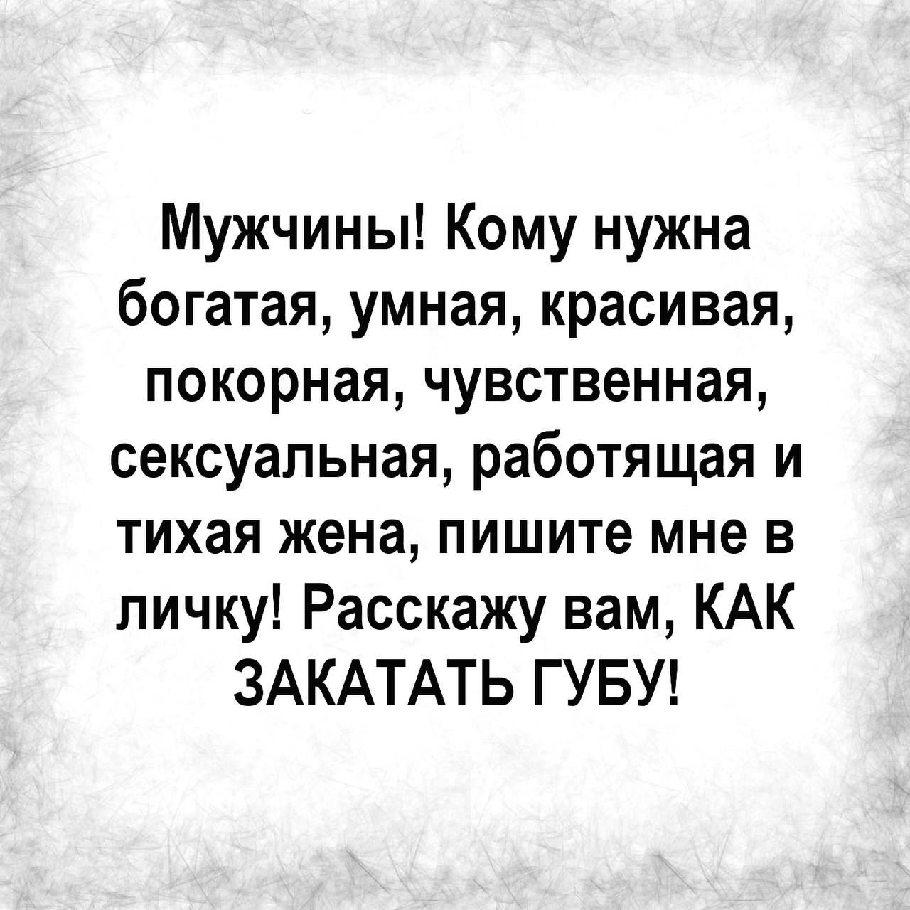 Мужчины Кому нужна богатая умная красивая покорная чувственная сексуальная работящая и тихая жена пишите мне в личку Расскажу вам КАК ЗАКАТАТЬ ГУБУ