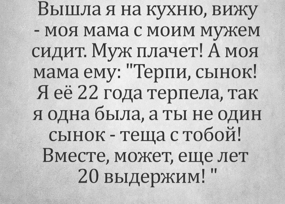 Вышла я на кухню вижу моя мама с моим мужем сидит Муж плачет А моя мама ему Терпи сынок Я её 22 года терпела так я одна была а ты не один сынок теща с тобой Вместе может еще лет 20 выдержим