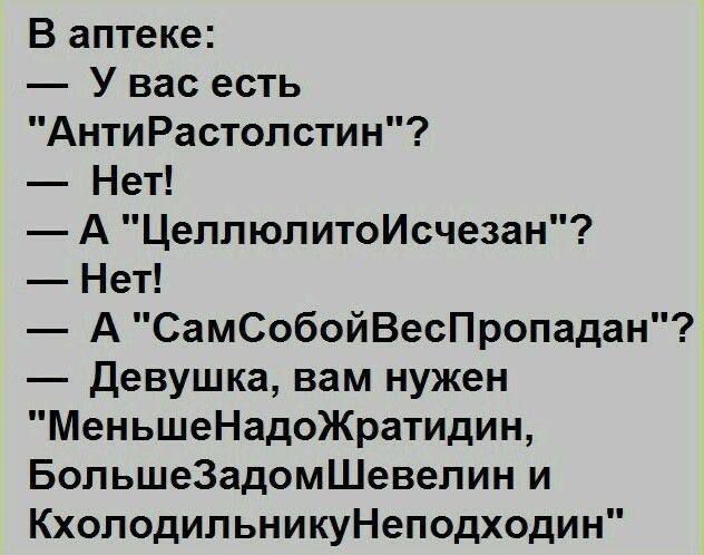 В аптеке Увас есть АнтиРастолстин Нет А ЦеллюлитоИсчезан Нет А СамСобойВесПропадан Девушка вам нужен МеньшеНадоЖратидин БольшеЗадомШевелин и КхолодильникуНеподходин