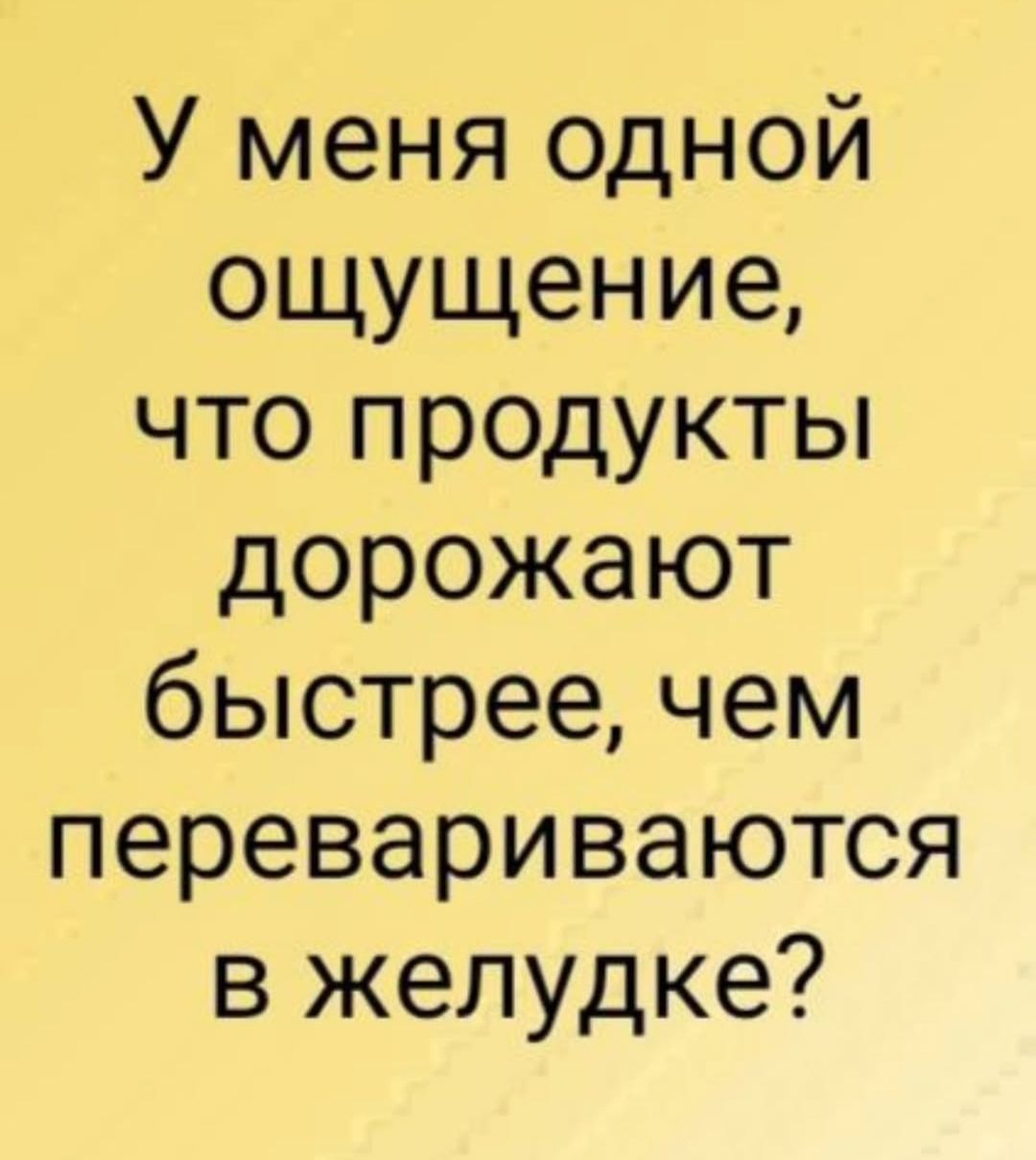 У меня одной ощущение что продукты дорожают быстрее чем перевариваются в желудке