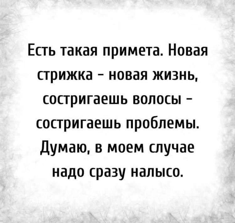 Есть такая примета. Новая стрижка - новая жизнь, состригаешь волосы - сстригаешь проблемы. Думаю, в моем случае надо сразу налысо.