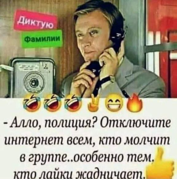 Алло, полиция? Отключите интернет всем, кто молчит в группе..особенно тем, кто лайки жадничает.