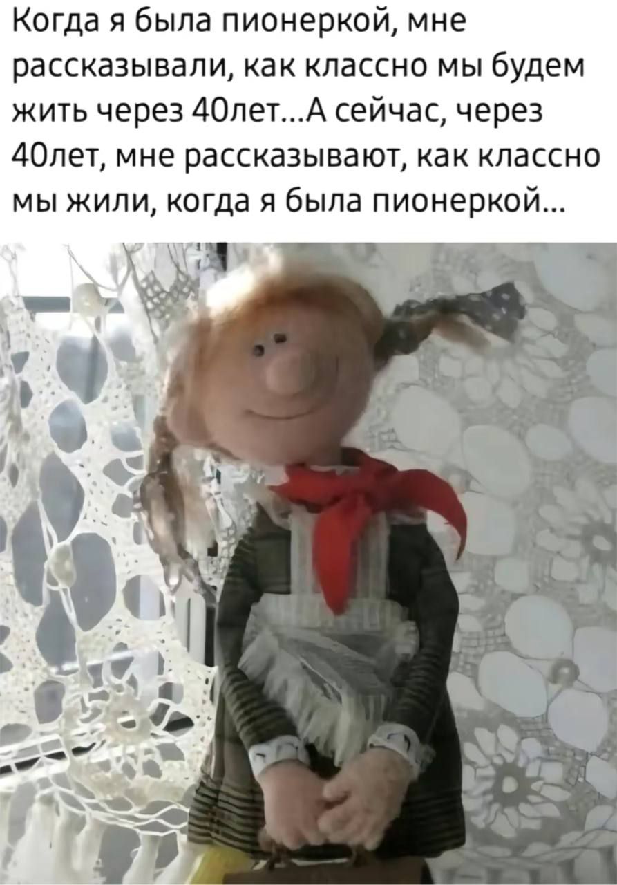 Когда я была пионеркой, мне рассказывали, как классно мы будем жить через 40 лет...А сейчас, через 40 лет, мне рассказывают, как классно мы жили, когда я была пионеркой...