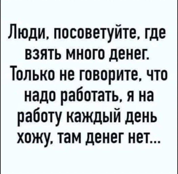 Люди, посоветуйте, где взять много денег. Только не говорите, что надо работать, я на работу каждый день хожу, там денег нет...