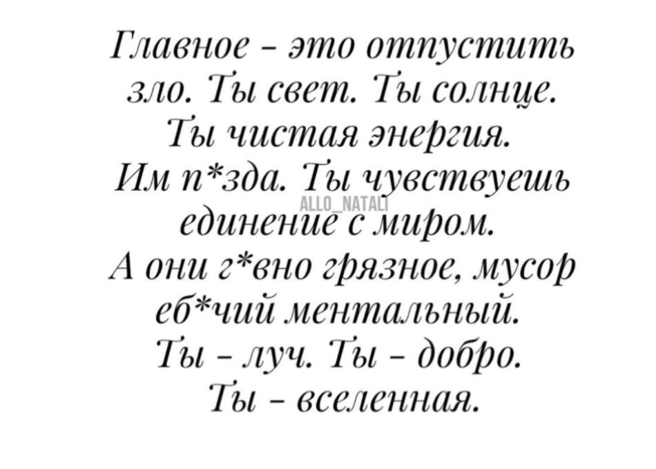 Главное - это отпустить зло. Ты свет. Ты солнце. Ты чистая энергия. Им п*зда. Ты чувствуешь единение с миром. А они г*вно грязное, мусор еб*чий ментальный. Ты - луч. Ты - добро. Ты - вселенная.